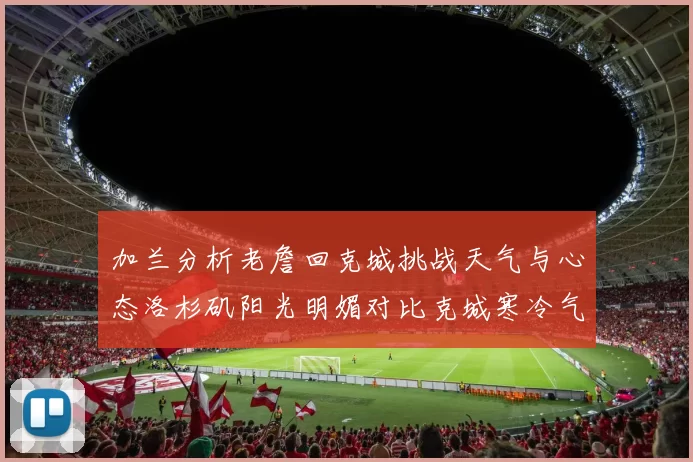 加兰分析老詹回克城挑战天气与心态洛杉矶阳光明媚对比克城寒冷气候