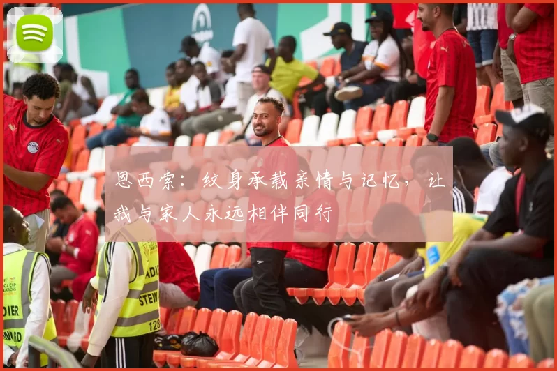 恩西索：纹身承载亲情与记忆，让我与家人永远相伴同行