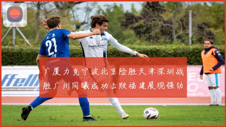 广厦力克宁波北京险胜天津深圳战胜广州同曦成功击败福建展现强劲实力