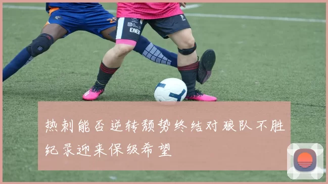 热刺能否逆转颓势终结对狼队不胜纪录迎来保级希望