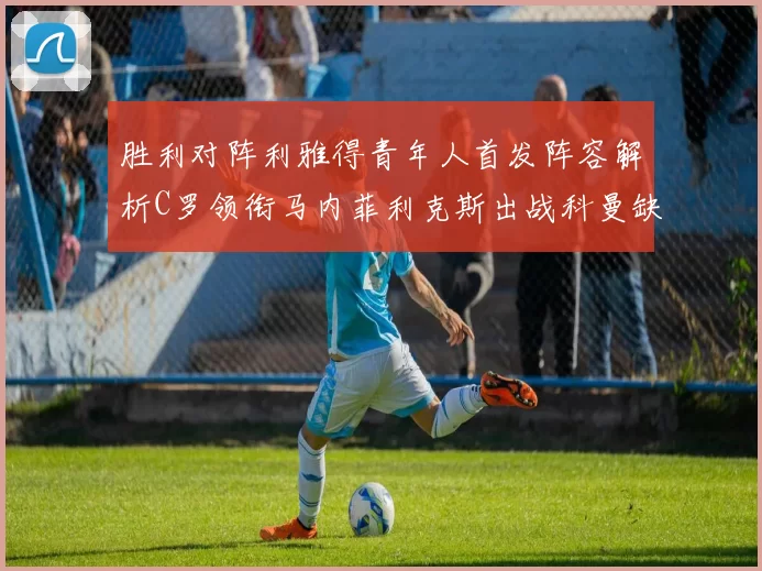 胜利对阵利雅得青年人首发阵容解析C罗领衔马内菲利克斯出战科曼缺席