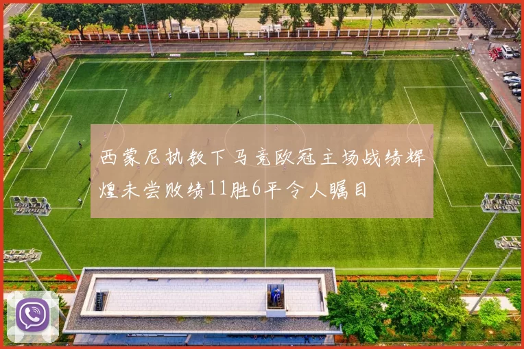 西蒙尼执教下马竞欧冠主场战绩辉煌未尝败绩11胜6平令人瞩目