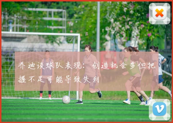 乔迪谈球队表现：创造机会多但把握不足可能导致失利