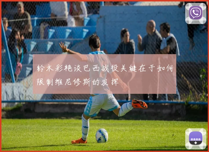铃木彩艳谈巴西战役关键在于如何限制维尼修斯的发挥