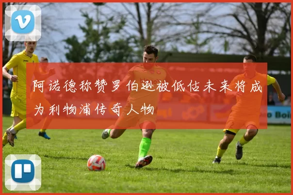 阿诺德称赞罗伯逊被低估未来将成为利物浦传奇人物