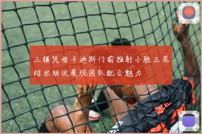 三镇凭借卡迪斯门前推射小胜玉昆绍尔助攻展现团队配合魅力
