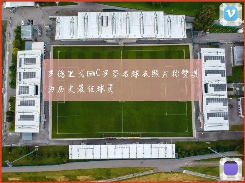 罗德里戈晒C罗签名球衣照片称赞其为历史最佳球员