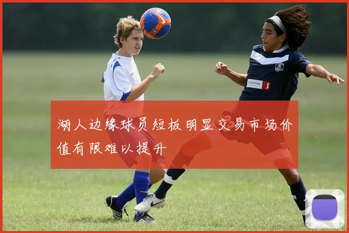 湖人边缘球员短板明显交易市场价值有限难以提升
