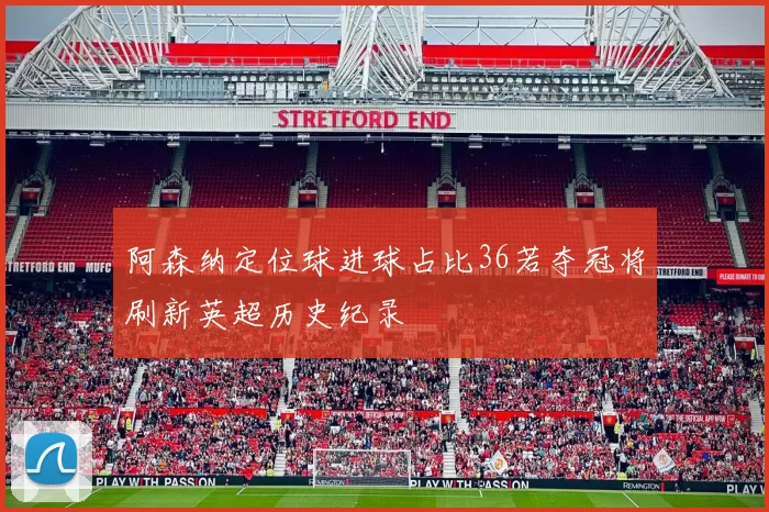 阿森纳定位球进球占比36若夺冠将刷新英超历史纪录