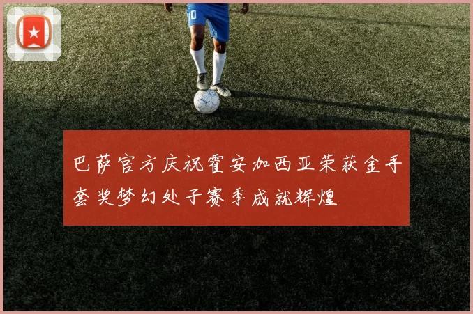 巴萨官方庆祝霍安加西亚荣获金手套奖梦幻处子赛季成就辉煌