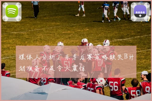 媒体人分析广东季后赛策略缺失B计划准备不足令人震惊