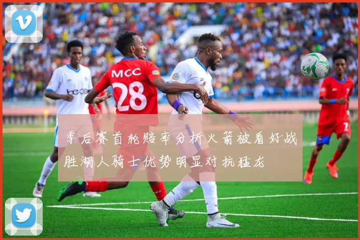 季后赛首轮赔率分析火箭被看好战胜湖人骑士优势明显对抗猛龙