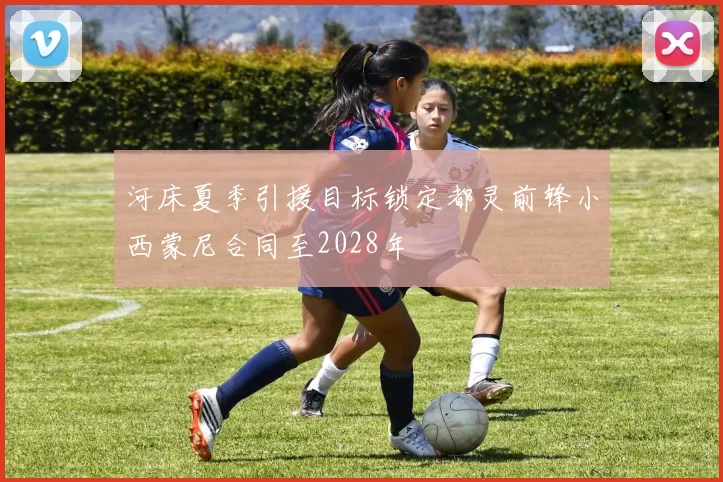 河床夏季引援目标锁定都灵前锋小西蒙尼合同至2028年
