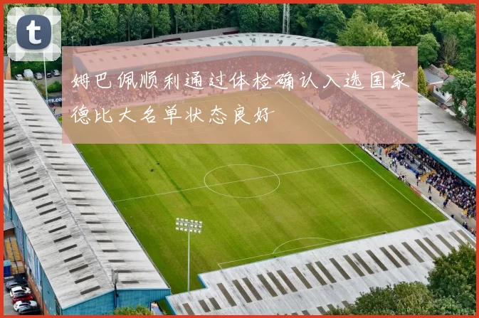 姆巴佩顺利通过体检确认入选国家德比大名单状态良好