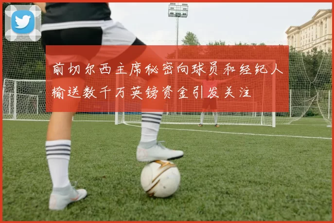 前切尔西主席秘密向球员和经纪人输送数千万英镑资金引发关注